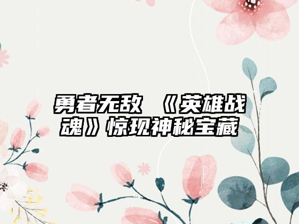 勇者无敌 《英雄战魂》惊现神秘宝藏