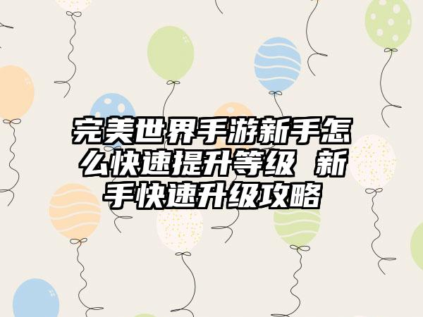 完美世界手游新手怎么快速提升等级 新手快速升级攻略