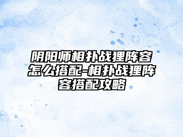 阴阳师相扑战狸阵容怎么搭配-相扑战狸阵容搭配攻略