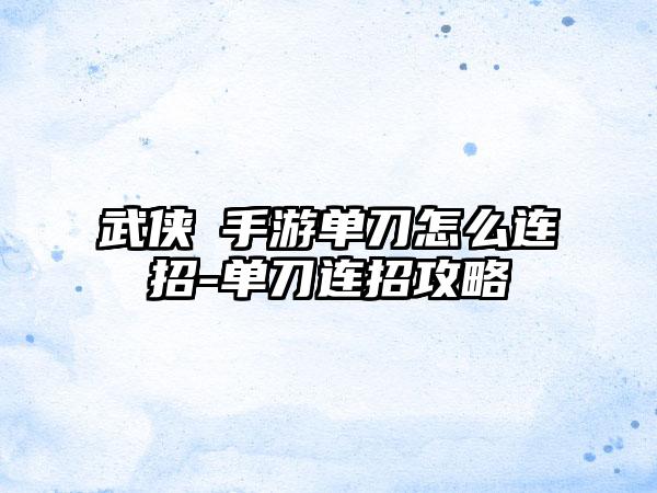 武侠乂手游单刀怎么连招-单刀连招攻略