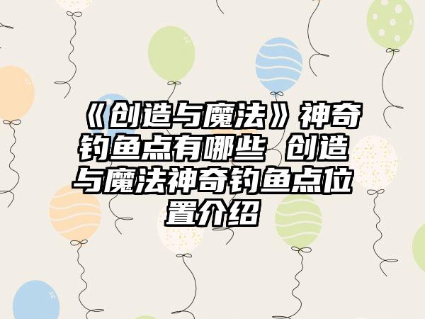 《创造与魔法》神奇钓鱼点有哪些 创造与魔法神奇钓鱼点位置介绍