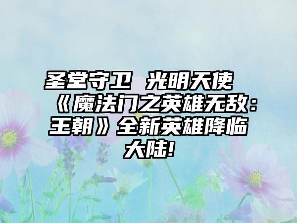 圣堂守卫 光明天使《魔法门之英雄无敌：王朝》全新英雄降临大陆!