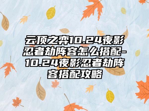 云顶之弈10.24夜影忍者劫阵容怎么搭配-10.24夜影忍者劫阵容搭配攻略