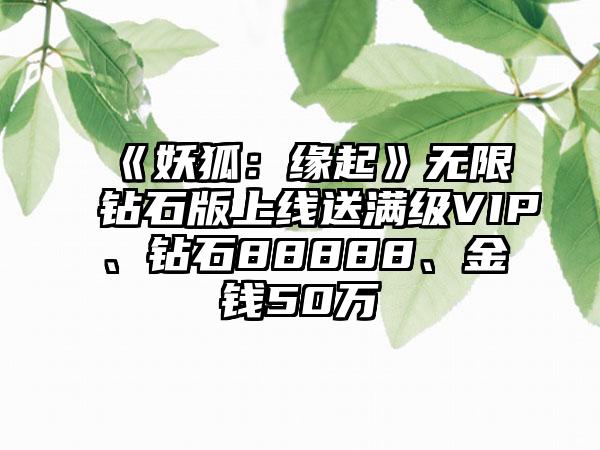 《妖狐：缘起》无限钻石版上线送满级VIP、钻石88888、金钱50万
