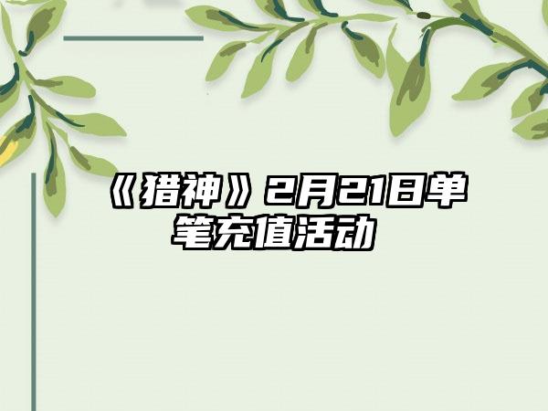 《猎神》2月21日单笔充值活动