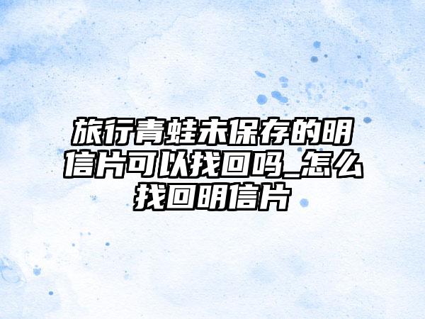 旅行青蛙未保存的明信片可以找回吗_怎么找回明信片