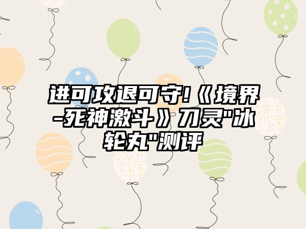 进可攻退可守!《境界-死神激斗》刀灵