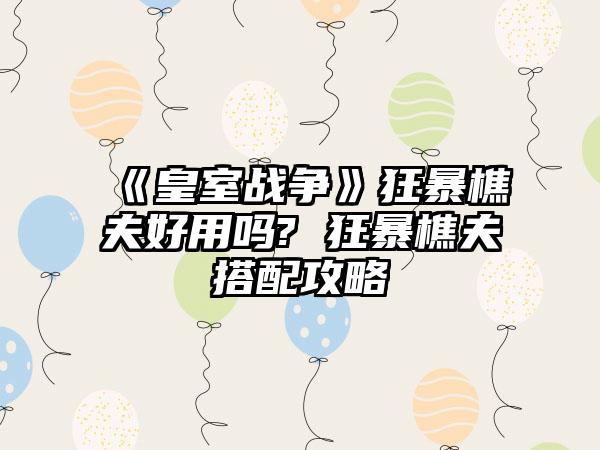 《皇室战争》狂暴樵夫好用吗? 狂暴樵夫搭配攻略