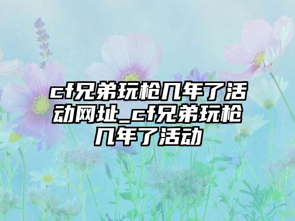 cf兄弟玩枪几年了活动网址_cf兄弟玩枪几年了活动
