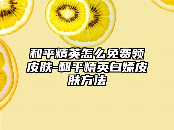 和平精英怎么免费领皮肤-和平精英白嫖皮肤方法