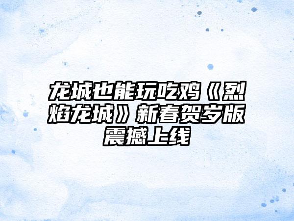 龙城也能玩吃鸡《烈焰龙城》新春贺岁版震撼上线