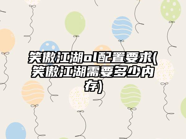 笑傲江湖ol配置要求(笑傲江湖需要多少内存)