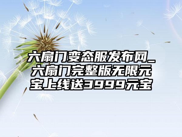 六扇门变态服发布网_六扇门完整版无限元宝上线送3999元宝
