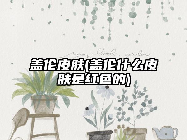 盖伦皮肤(盖伦什么皮肤是红色的)