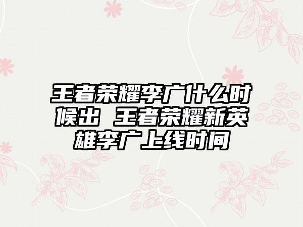 王者荣耀李广什么时候出 王者荣耀新英雄李广上线时间