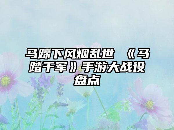 马蹄下风烟乱世 《马踏千军》手游大战役盘点