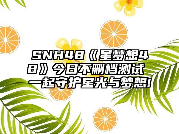 SNH48《星梦想48》今日不删档测试 一起守护星光与梦想!