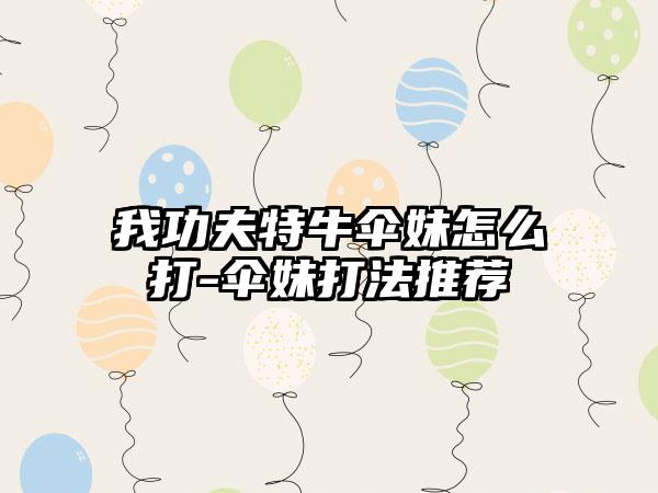 我功夫特牛伞妹怎么打-伞妹打法推荐