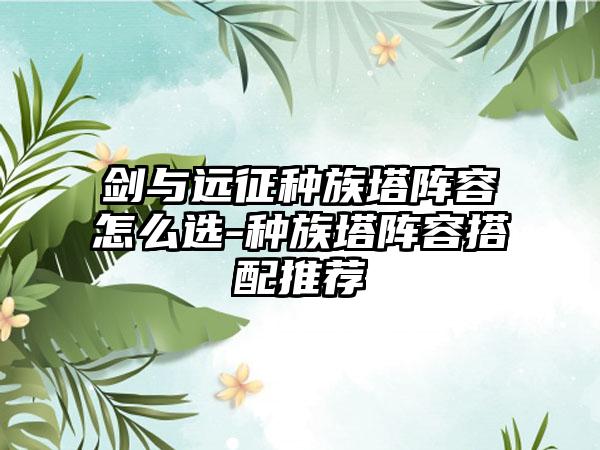 剑与远征种族塔阵容怎么选-种族塔阵容搭配推荐