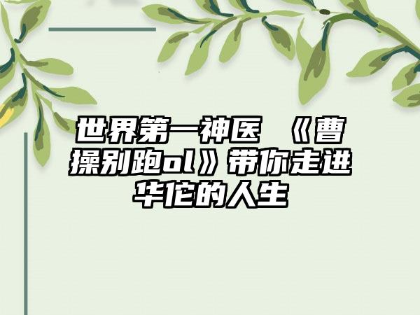 世界第一神医 《曹操别跑ol》带你走进华佗的人生