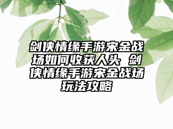 剑侠情缘手游宋金战场如何收获人头 剑侠情缘手游宋金战场玩法攻略