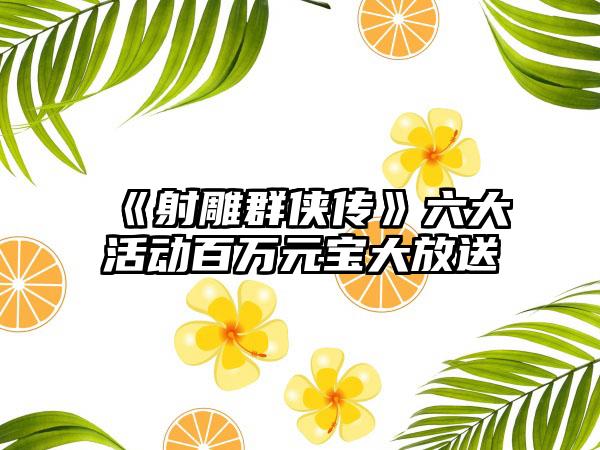 《射雕群侠传》六大活动百万元宝大放送