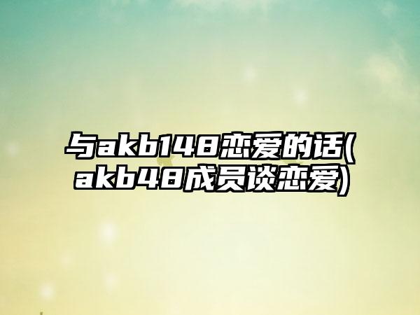 与akb148恋爱的话(akb48成员谈恋爱)