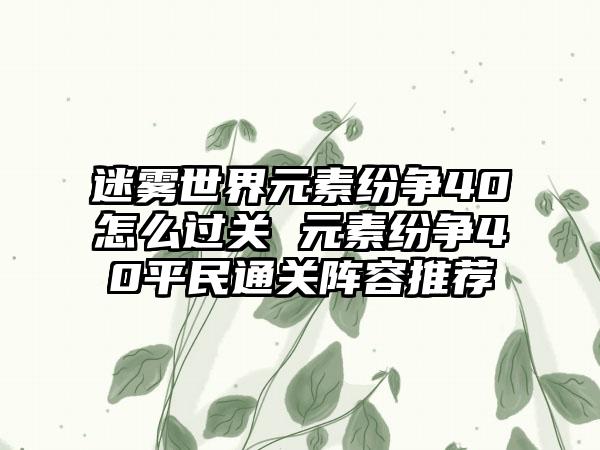 迷雾世界元素纷争40怎么过关 元素纷争40平民通关阵容推荐