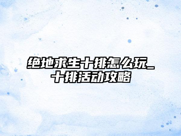 绝地求生十排怎么玩_十排活动攻略