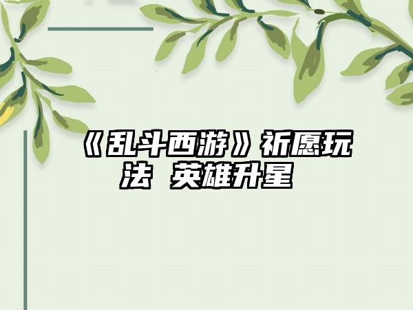 《乱斗西游》祈愿玩法 英雄升星