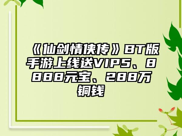 《仙剑情侠传》BT版手游上线送VIP5、8888元宝、288万铜钱