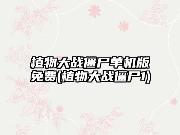 植物大战僵尸单机版免费(植物大战僵尸1)