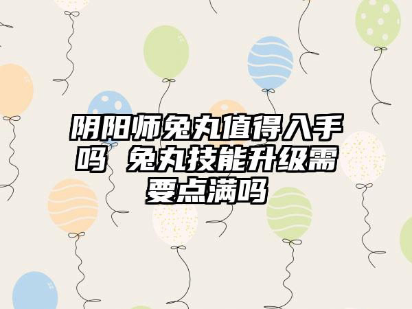 阴阳师兔丸值得入手吗 兔丸技能升级需要点满吗