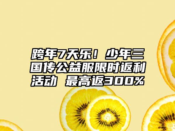 跨年7天乐！少年三国传公益服限时返利活动 最高返300%