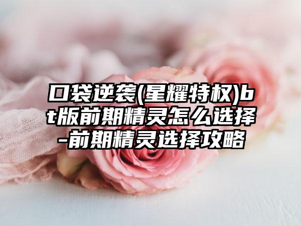 口袋逆袭(星耀特权)bt版前期精灵怎么选择-前期精灵选择攻略