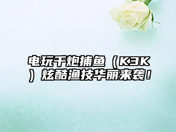 电玩千炮捕鱼（K3K）炫酷渔技华丽来袭！