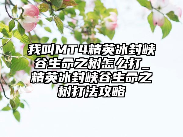 我叫MT4精英冰封峡谷生命之树怎么打_精英冰封峡谷生命之树打法攻略