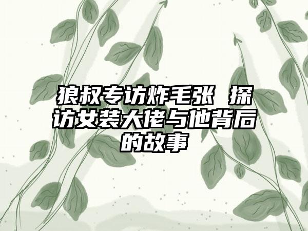 狼叔专访炸毛张 探访女装大佬与他背后的故事