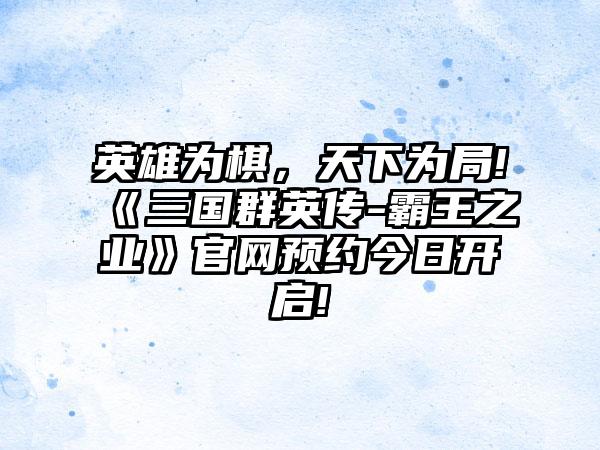 英雄为棋，天下为局!《三国群英传-霸王之业》官网预约今日开启!