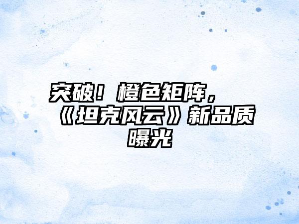 突破！橙色矩阵，《坦克风云》新品质曝光