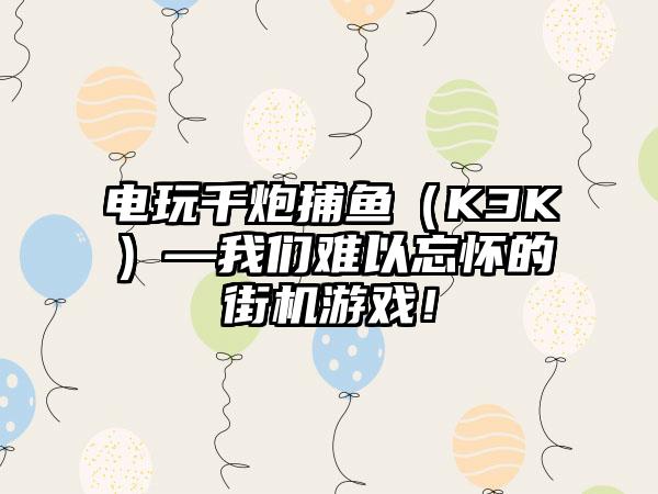 电玩千炮捕鱼（K3K）—我们难以忘怀的街机游戏！