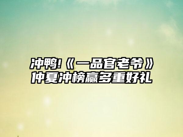 冲鸭!《一品官老爷》仲夏冲榜赢多重好礼