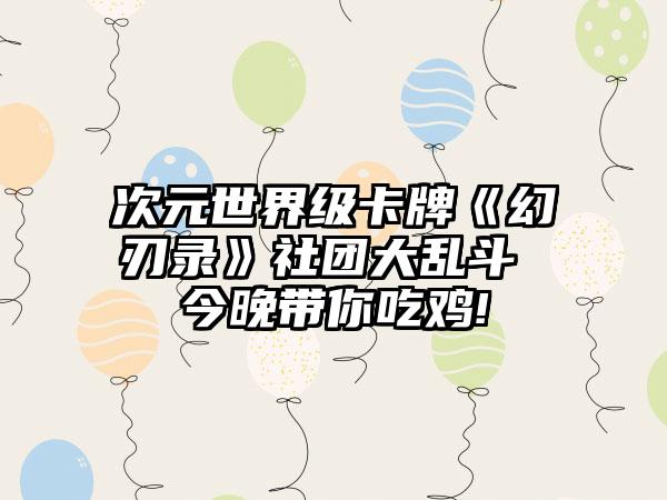 次元世界级卡牌《幻刃录》社团大乱斗 今晚带你吃鸡!