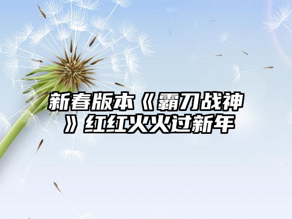 新春版本《霸刀战神》红红火火过新年