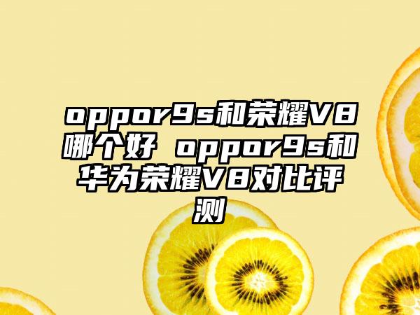 oppor9s和荣耀V8哪个好 oppor9s和华为荣耀V8对比评测