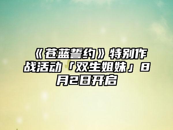 《苍蓝誓约》特别作战活动「双生姐妹」8月2日开启