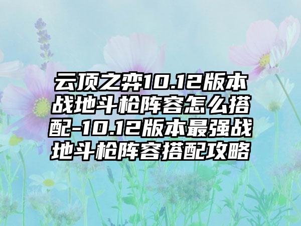 云顶之弈10.12版本战地斗枪阵容怎么搭配-10.12版本最强战地斗枪阵容搭配攻略