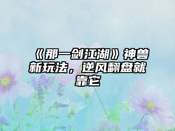 《那一剑江湖》神兽新玩法，逆风翻盘就靠它