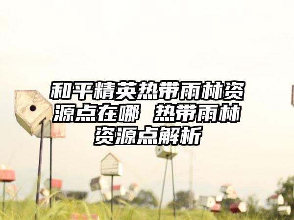 和平精英热带雨林资源点在哪 热带雨林资源点解析