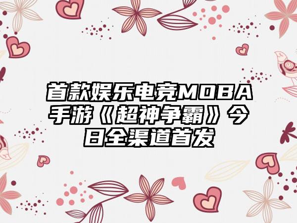 首款娱乐电竞MOBA手游《超神争霸》今日全渠道首发